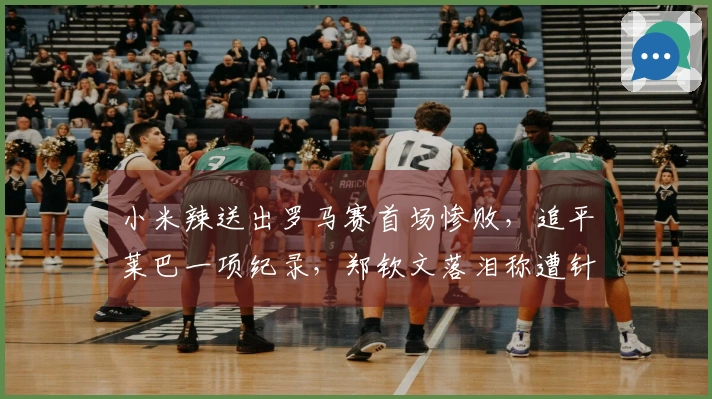 小米辣送出罗马赛首场惨败，追平莱巴一项纪录，郑钦文落泪称遭针对