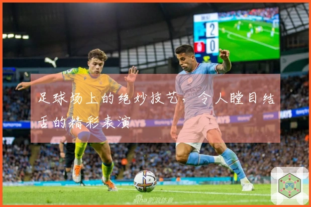 足球场上的绝妙技艺，令人瞠目结舌的精彩表演