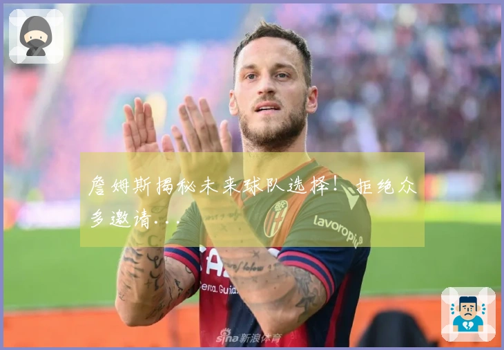 詹姆斯揭秘未来球队选择！拒绝众多邀请...