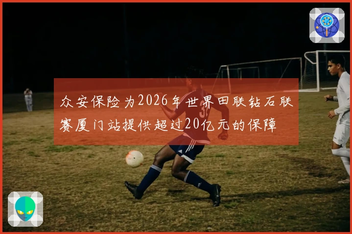 众安保险为2026年世界田联钻石联赛厦门站提供超过20亿元的保障